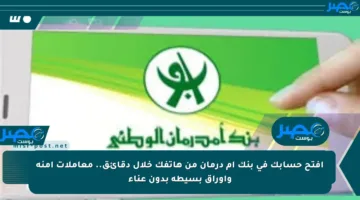 افتح حسابك في بنك أم درمان من هاتفك خلال دقائق.. معاملات آمنة وأوراق بسيطة بدون عناء